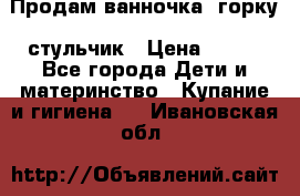 Продам ванночка, горку, стульчик › Цена ­ 300 - Все города Дети и материнство » Купание и гигиена   . Ивановская обл.